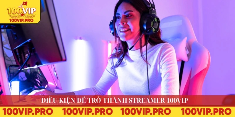 Điều kiện để trở thành streamer 100VIP